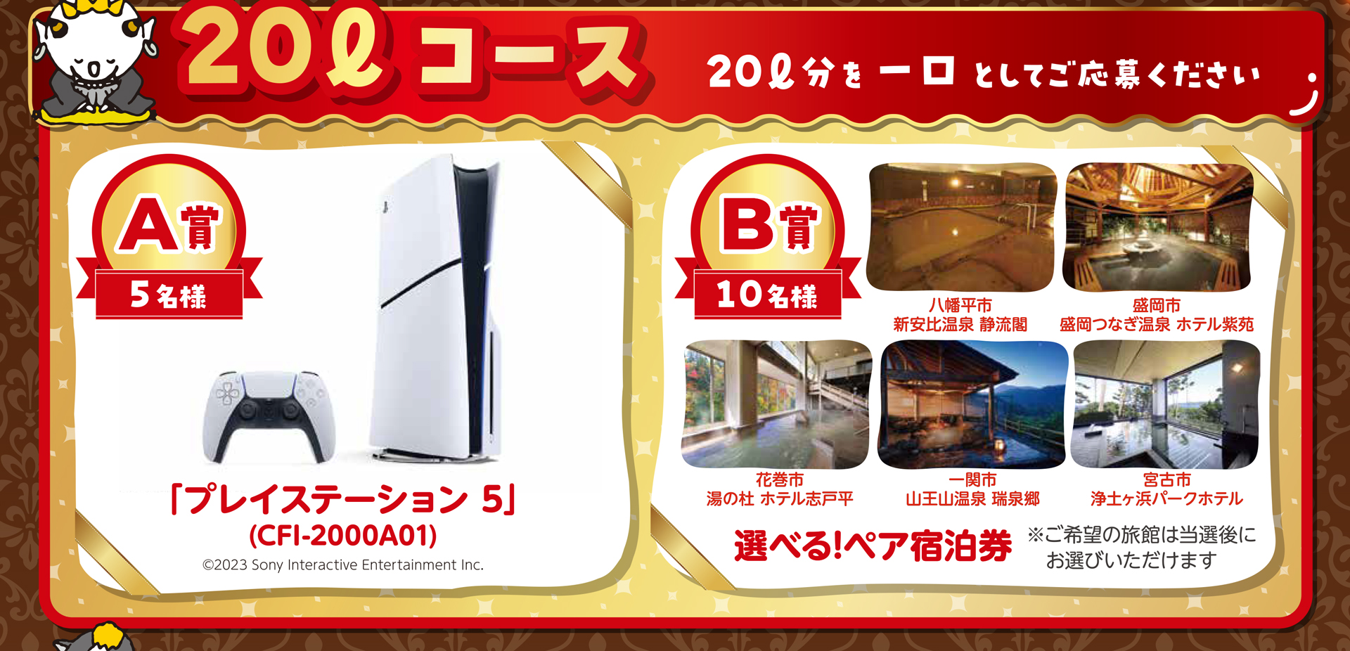 20リットルコース  20リットルを1口としてご応募ください。A賞 4名様 プレイステーション5、B賞 10名様 選べる!ペア宿泊券 ※ご希望の旅館は当選後にお選びいただけます