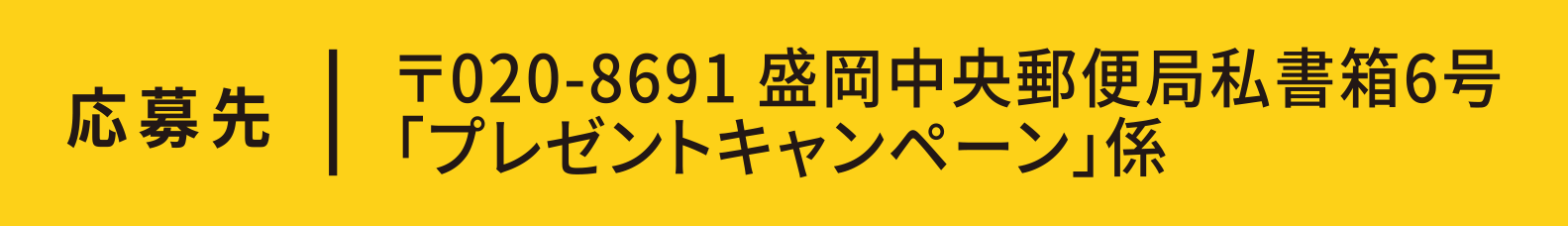 応募先:〒020-8691 盛岡中央郵便局私書箱6号 「プレゼントキャンペーン」係